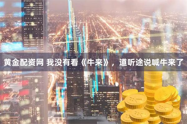 黄金配资网 我没有看《牛来》，道听途说喊牛来了