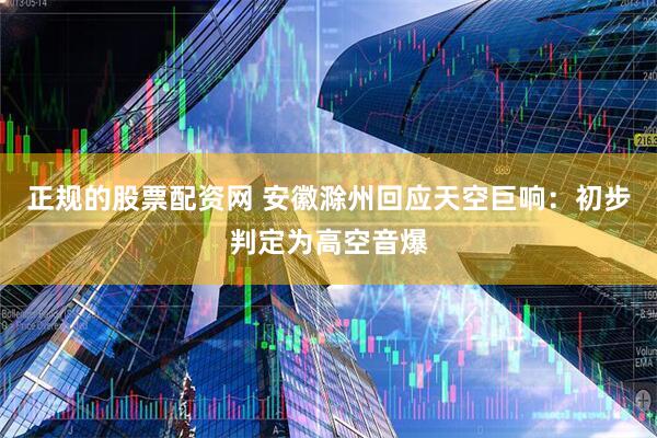 正规的股票配资网 安徽滁州回应天空巨响：初步判定为高空音爆
