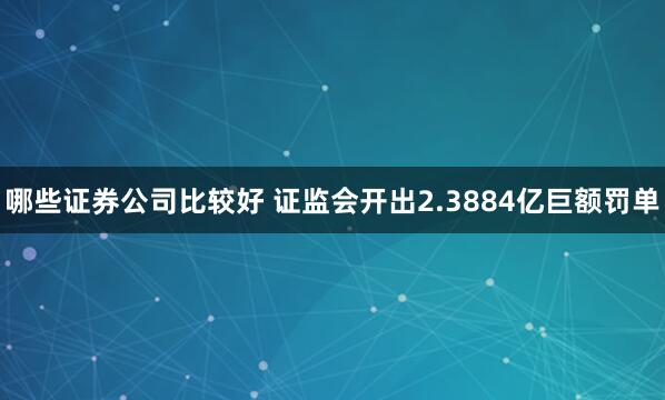 哪些证券公司比较好 证监会开出2.3884亿巨额罚单