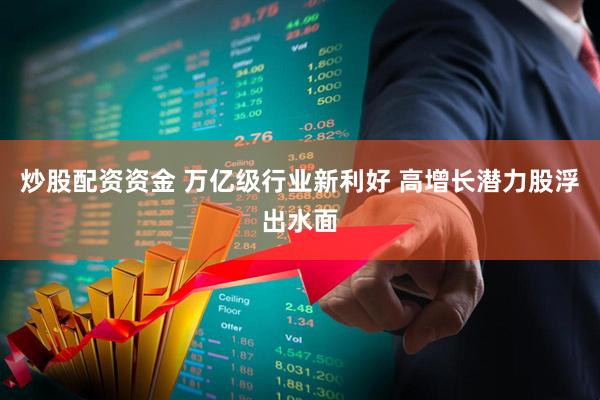 炒股配资资金 万亿级行业新利好 高增长潜力股浮出水面