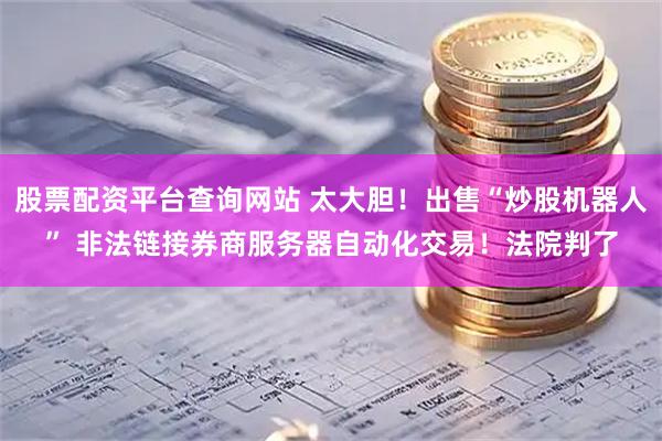 股票配资平台查询网站 太大胆！出售“炒股机器人” 非法链接券商服务器自动化交易！法院判了