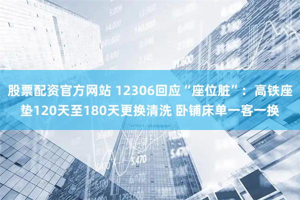 股票配资官方网站 12306回应“座位脏”：高铁座垫120天至180天更换清洗 卧铺床单一客一换