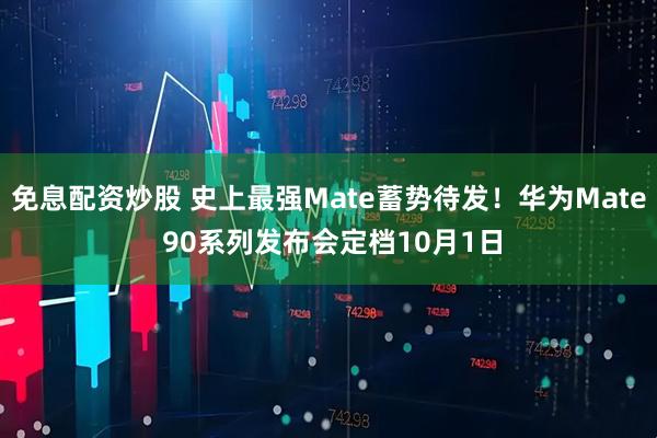 免息配资炒股 史上最强Mate蓄势待发！华为Mate 90系列发布会定档10月1日
